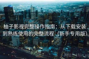 柚子影视完整操作指南：从下载安装到熟练使用的完整流程（新手专用版）