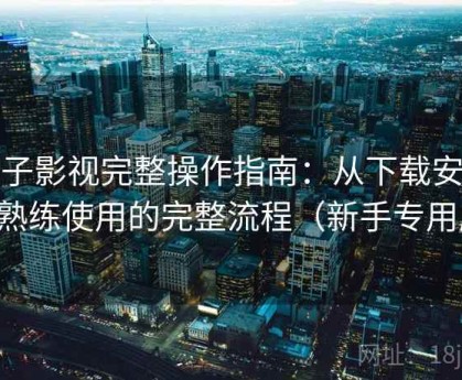 柚子影视完整操作指南：从下载安装到熟练使用的完整流程（新手专用版）