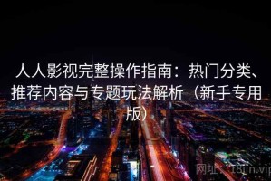 人人影视完整操作指南：热门分类、推荐内容与专题玩法解析（新手专用版）