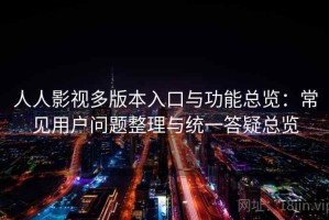 人人影视多版本入口与功能总览：常见用户问题整理与统一答疑总览