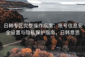 日韩专区完整操作指南：账号信息安全设置与隐私保护指南，日韩意思