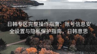 日韩专区完整操作指南：账号信息安全设置与隐私保护指南，日韩意思