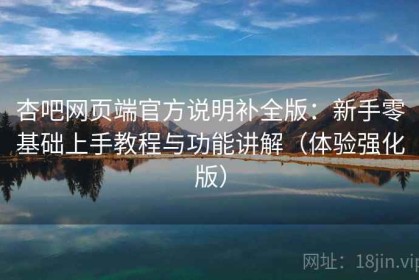 杏吧网页端官方说明补全版：新手零基础上手教程与功能讲解（体验强化版）