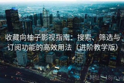 收藏向柚子影视指南：搜索、筛选与订阅功能的高效用法（进阶教学版）