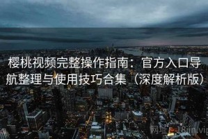 樱桃视频完整操作指南：官方入口导航整理与使用技巧合集（深度解析版）