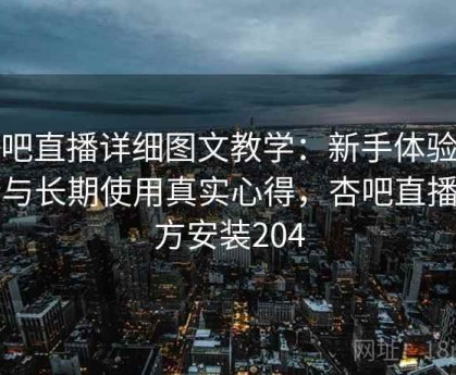 杏吧直播详细图文教学：新手体验反馈与长期使用真实心得，杏吧直播官方安装204