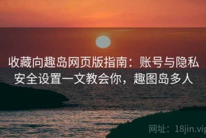 收藏向趣岛网页版指南：账号与隐私安全设置一文教会你，趣图岛多人