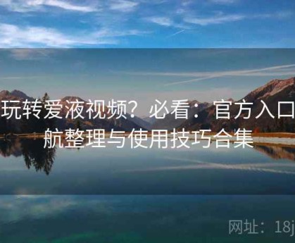 想玩转爱液视频？必看：官方入口导航整理与使用技巧合集