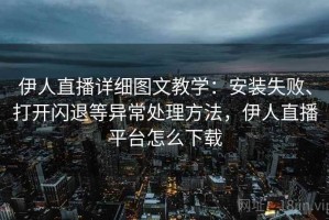 伊人直播详细图文教学：安装失败、打开闪退等异常处理方法，伊人直播平台怎么下载