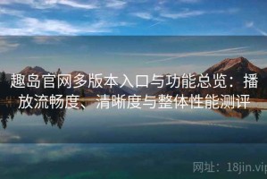 趣岛官网多版本入口与功能总览：播放流畅度、清晰度与整体性能测评