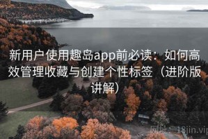 新用户使用趣岛app前必读：如何高效管理收藏与创建个性标签（进阶版讲解）