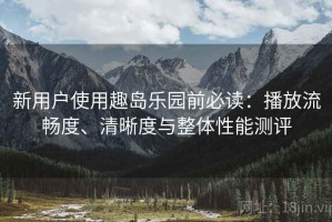 新用户使用趣岛乐园前必读：播放流畅度、清晰度与整体性能测评