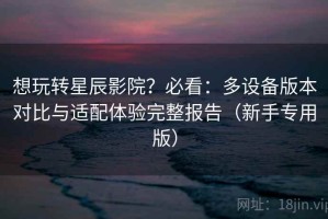 想玩转星辰影院？必看：多设备版本对比与适配体验完整报告（新手专用版）