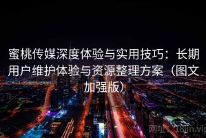 蜜桃传媒深度体验与实用技巧：长期用户维护体验与资源整理方案（图文加强版）