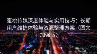 蜜桃传媒深度体验与实用技巧：长期用户维护体验与资源整理方案（图文加强版）