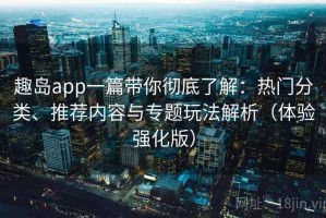 趣岛app一篇带你彻底了解：热门分类、推荐内容与专题玩法解析（体验强化版）