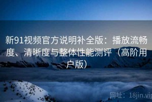 新91视频官方说明补全版：播放流畅度、清晰度与整体性能测评（高阶用户版）