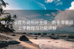 糖心app官方说明补全版：新手零基础上手教程与功能讲解
