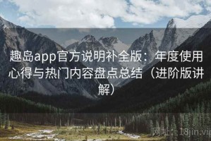 趣岛app官方说明补全版：年度使用心得与热门内容盘点总结（进阶版讲解）