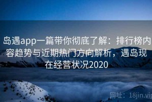 岛遇app一篇带你彻底了解：排行榜内容趋势与近期热门方向解析，遇岛现在经营状况2020