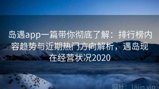 岛遇app一篇带你彻底了解：排行榜内容趋势与近期热门方向解析，遇岛现在经营状况2020