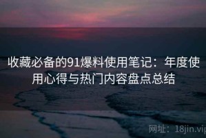 收藏必备的91爆料使用笔记：年度使用心得与热门内容盘点总结