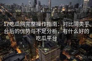 17吃瓜网完整操作指南：对比同类平台后的优势与不足分析，有什么好的吃瓜平台