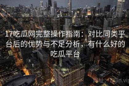 17吃瓜网完整操作指南：对比同类平台后的优势与不足分析，有什么好的吃瓜平台