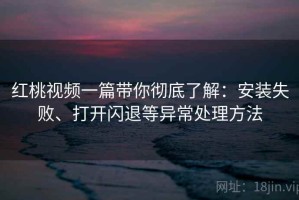 红桃视频一篇带你彻底了解：安装失败、打开闪退等异常处理方法