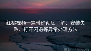 红桃视频一篇带你彻底了解：安装失败、打开闪退等异常处理方法