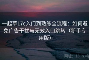 一起草17c入门到熟练全流程：如何避免广告干扰与无效入口跳转（新手专用版）