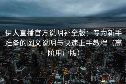 伊人直播官方说明补全版：专为新手准备的图文说明与快速上手教程（高阶用户版）