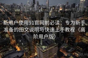 新用户使用91官网前必读：专为新手准备的图文说明与快速上手教程（高阶用户版）