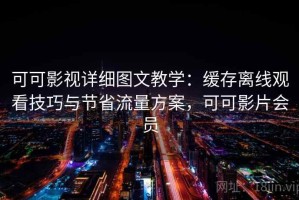 可可影视详细图文教学：缓存离线观看技巧与节省流量方案，可可影片会员