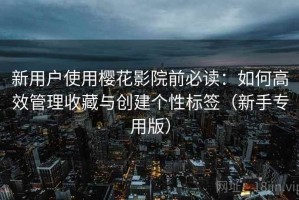 新用户使用樱花影院前必读：如何高效管理收藏与创建个性标签（新手专用版）