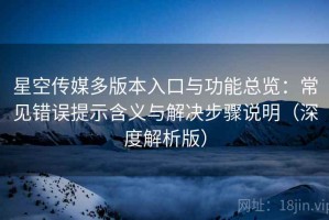 星空传媒多版本入口与功能总览：常见错误提示含义与解决步骤说明（深度解析版）