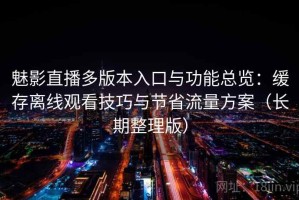 魅影直播多版本入口与功能总览：缓存离线观看技巧与节省流量方案（长期整理版）