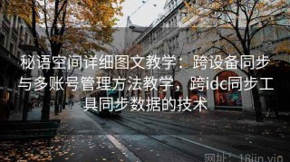 秘语空间详细图文教学：跨设备同步与多账号管理方法教学，跨idc同步工具同步数据的技术