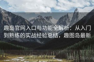 趣岛官网入口与功能全解析：从入门到熟练的实战经验总结，趣图岛最新