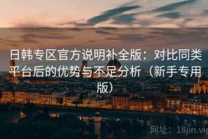 日韩专区官方说明补全版：对比同类平台后的优势与不足分析（新手专用版）