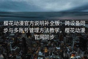 樱花动漫官方说明补全版：跨设备同步与多账号管理方法教学，樱花动漫官网同步