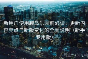 新用户使用趣岛乐园前必读：更新内容亮点与新版变化的全面说明（新手专用版）