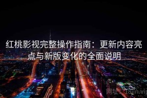 红桃影视完整操作指南：更新内容亮点与新版变化的全面说明