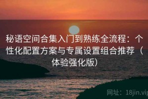 秘语空间合集入门到熟练全流程：个性化配置方案与专属设置组合推荐（体验强化版）