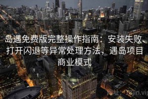 岛遇免费版完整操作指南：安装失败、打开闪退等异常处理方法，遇岛项目商业模式