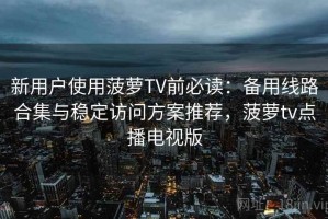 新用户使用菠萝TV前必读：备用线路合集与稳定访问方案推荐，菠萝tv点播电视版