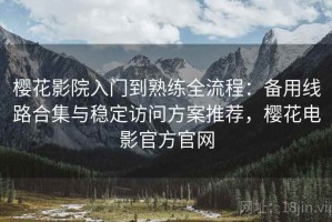 樱花影院入门到熟练全流程：备用线路合集与稳定访问方案推荐，樱花电影官方官网