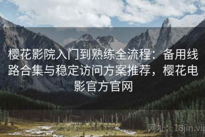 樱花影院入门到熟练全流程：备用线路合集与稳定访问方案推荐，樱花电影官方官网