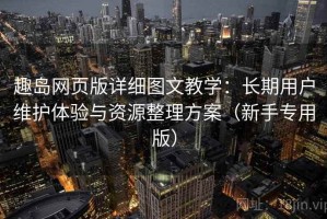 趣岛网页版详细图文教学：长期用户维护体验与资源整理方案（新手专用版）