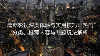 蘑菇影视深度体验与实用技巧：热门分类、推荐内容与专题玩法解析